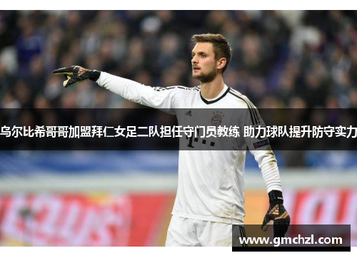乌尔比希哥哥加盟拜仁女足二队担任守门员教练 助力球队提升防守实力