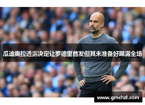 瓜迪奥拉透露决定让罗德里首发但其未准备好踢满全场