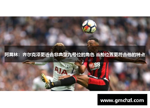 阿莫林：齐尔克泽更适合非典型九号位的角色 当前位置更符合他的特点