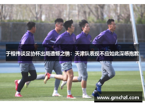 于根伟谈足协杯出局遗憾之情：天津队表现不应如此深感抱歉