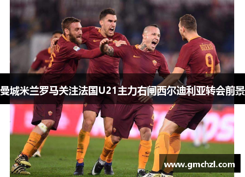 曼城米兰罗马关注法国U21主力右闸西尔迪利亚转会前景