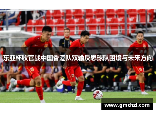 东亚杯收官战中国香港队双输反思球队困境与未来方向